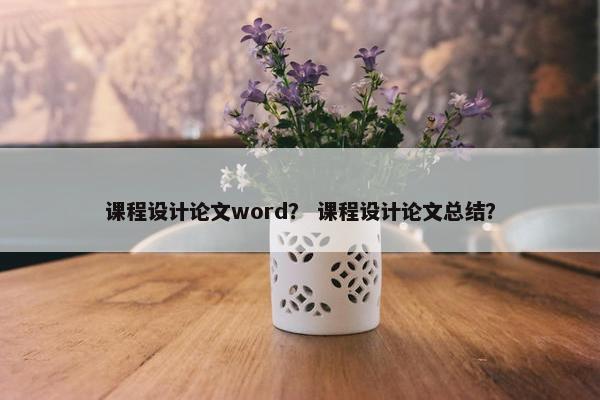 课程设计论文word？ 课程设计论文总结？