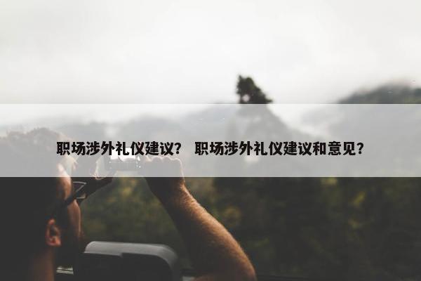 职场涉外礼仪建议？ 职场涉外礼仪建议和意见？