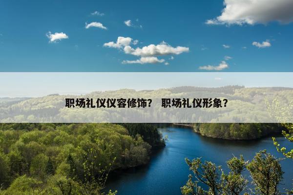 职场礼仪仪容修饰？ 职场礼仪形象？
