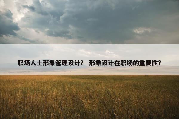 职场人士形象管理设计？ 形象设计在职场的重要性？