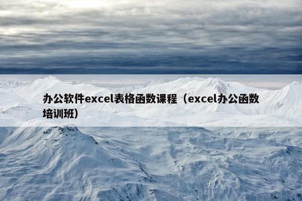 办公软件excel表格函数课程（excel办公函数培训班）