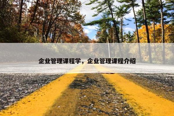 企业管理课程学，企业管理课程介绍