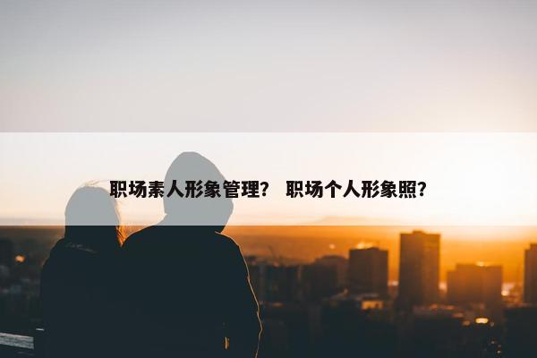 职场素人形象管理？ 职场个人形象照？