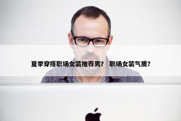 夏季穿搭职场女装推荐男？ 职场女装气质？