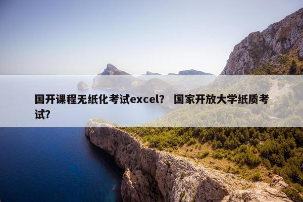 国开课程无纸化考试excel？ 国家开放大学纸质考试？