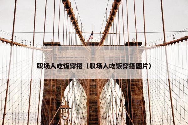 职场人吃饭穿搭（职场人吃饭穿搭图片）