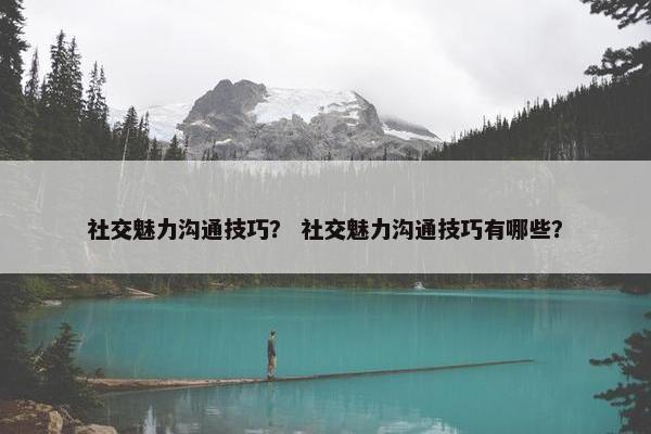 社交魅力沟通技巧？ 社交魅力沟通技巧有哪些？