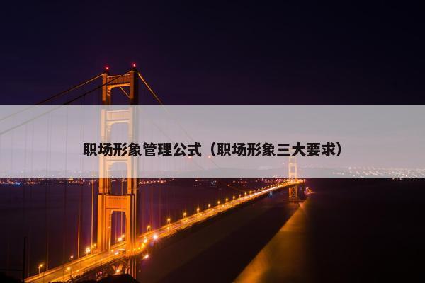 职场形象管理公式（职场形象三大要求）