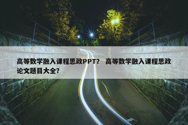 高等数学融入课程思政PPT？ 高等数学融入课程思政论文题目大全？