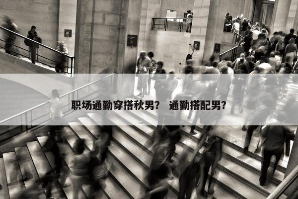 职场通勤穿搭秋男？ 通勤搭配男？