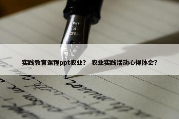 实践教育课程ppt农业？ 农业实践活动心得体会？