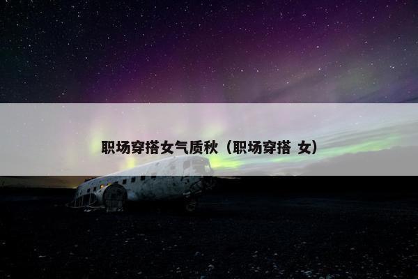 职场穿搭女气质秋（职场穿搭 女）