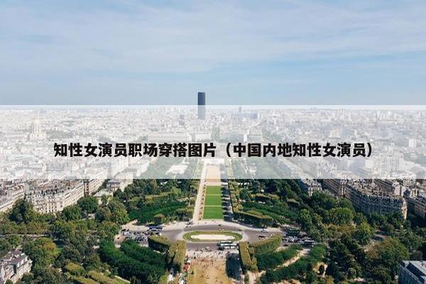 知性女演员职场穿搭图片（中国内地知性女演员）
