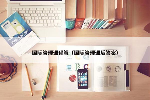 国际管理课程解（国际管理课后答案）