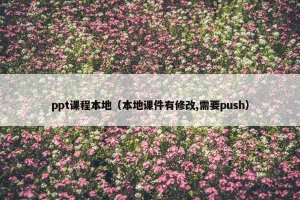 ppt课程本地（本地课件有修改,需要push）