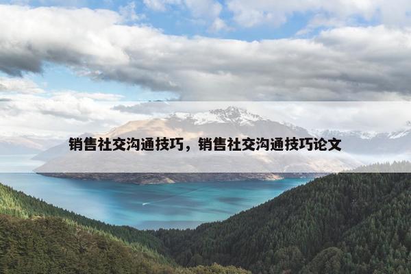 销售社交沟通技巧，销售社交沟通技巧论文