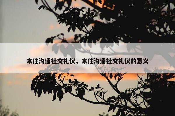 来往沟通社交礼仪，来往沟通社交礼仪的意义