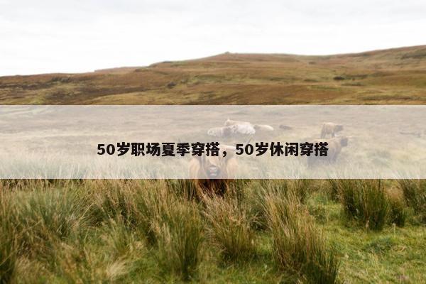 50岁职场夏季穿搭，50岁休闲穿搭