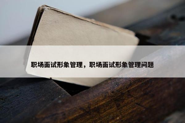 职场面试形象管理，职场面试形象管理问题