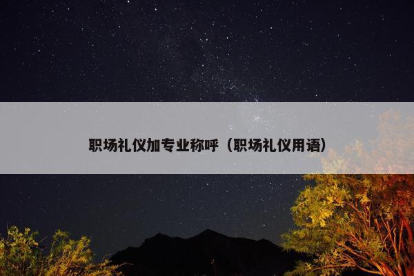 职场礼仪加专业称呼（职场礼仪用语）