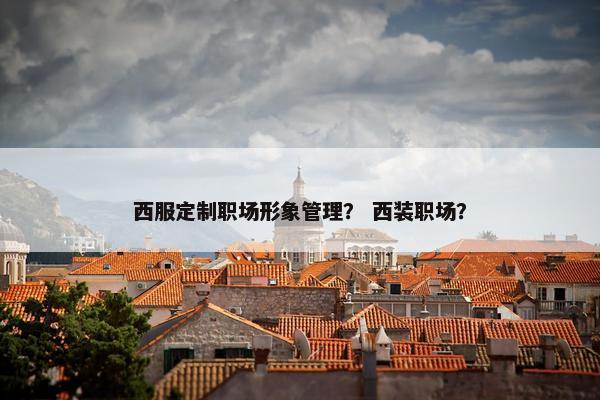 西服定制职场形象管理？ 西装职场？