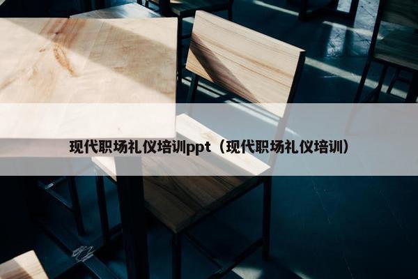 现代职场礼仪培训ppt（现代职场礼仪培训）
