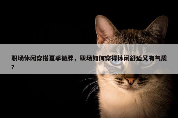 职场休闲穿搭夏季微胖，职场如何穿得休闲舒适又有气质?
