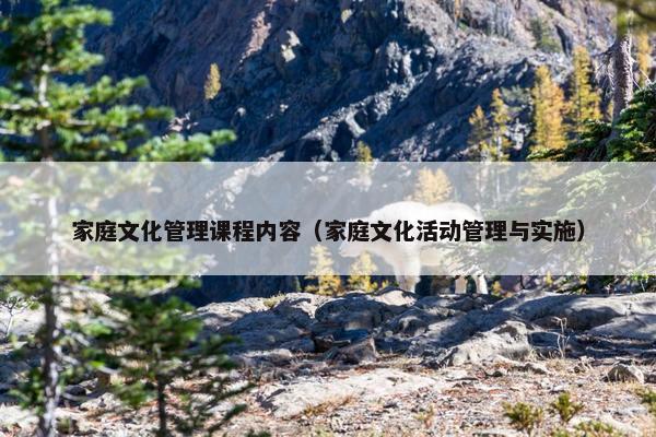 家庭文化管理课程内容（家庭文化活动管理与实施）