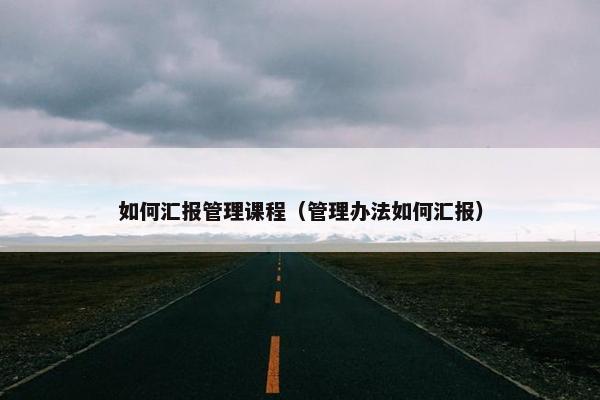 如何汇报管理课程（管理办法如何汇报）