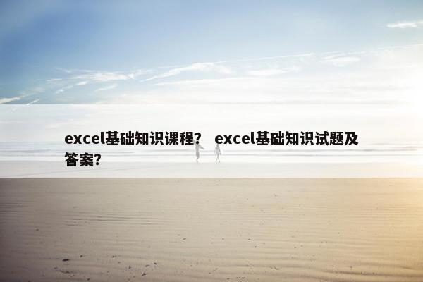 excel基础知识课程？ excel基础知识试题及答案？