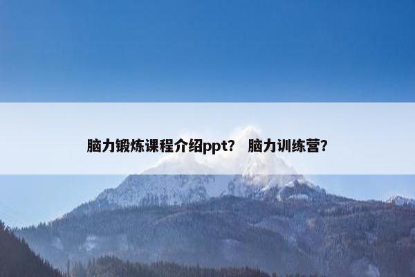 脑力锻炼课程介绍ppt？ 脑力训练营？