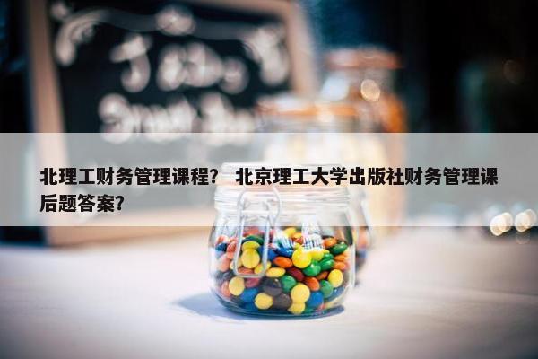 北理工财务管理课程？ 北京理工大学出版社财务管理课后题答案？