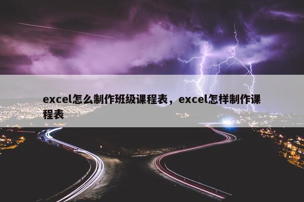excel怎么制作班级课程表，excel怎样制作课程表