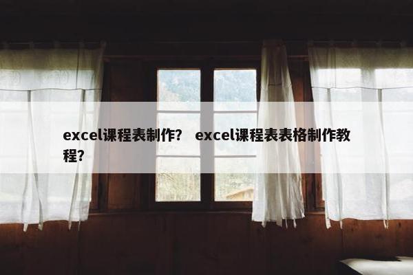 excel课程表制作？ excel课程表表格制作教程？