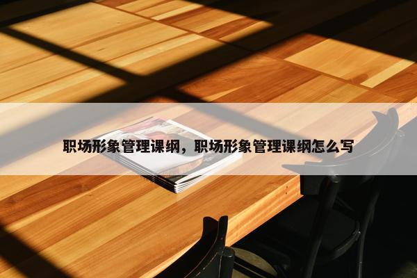 职场形象管理课纲，职场形象管理课纲怎么写