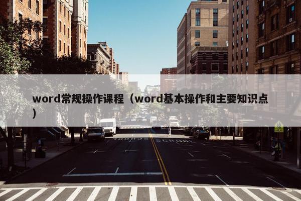 word常规操作课程（word基本操作和主要知识点）