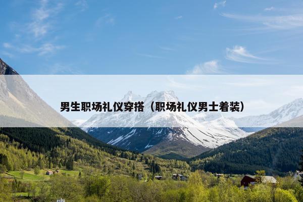 男生职场礼仪穿搭（职场礼仪男士着装）