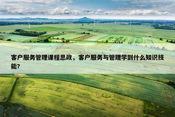 客户服务管理课程思政，客户服务与管理学到什么知识技能?
