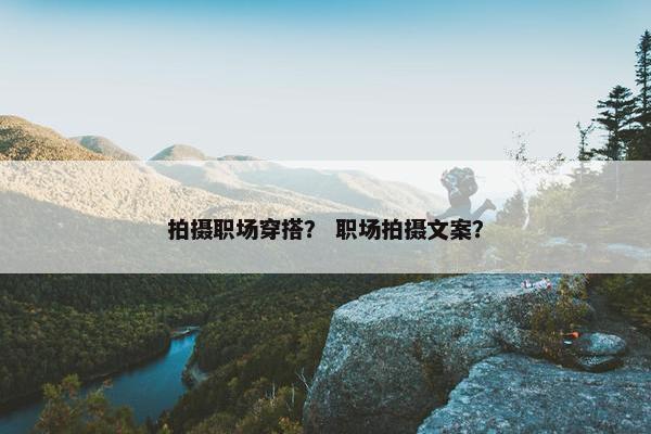 拍摄职场穿搭？ 职场拍摄文案？