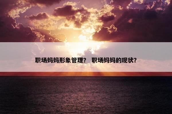 职场妈妈形象管理？ 职场妈妈的现状？