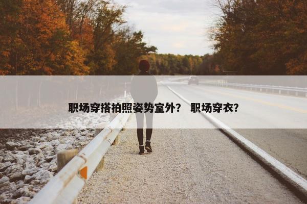 职场穿搭拍照姿势室外？ 职场穿衣？