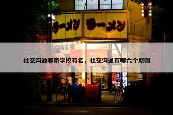 社交沟通哪家学校有名，社交沟通有哪六个原则