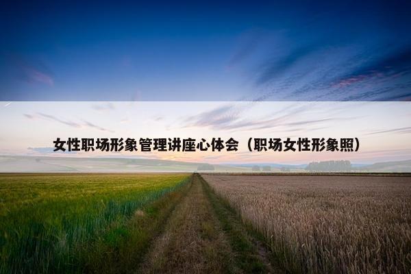 女性职场形象管理讲座心体会（职场女性形象照）