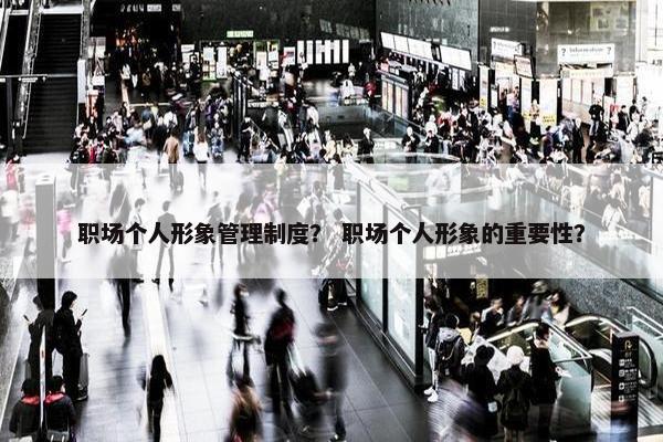 职场个人形象管理制度？ 职场个人形象的重要性？