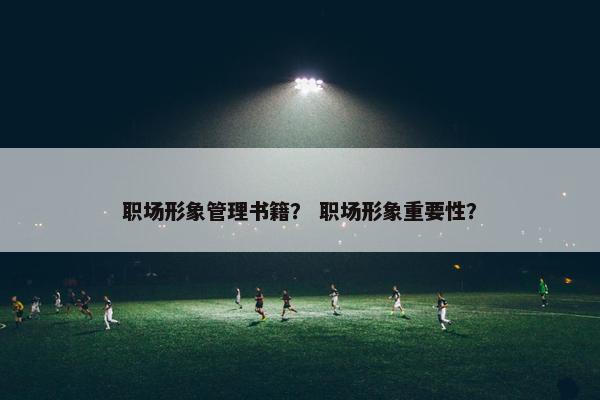 职场形象管理书籍？ 职场形象重要性？