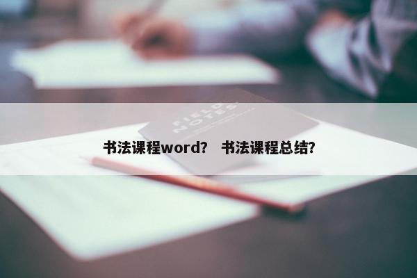 书法课程word？ 书法课程总结？
