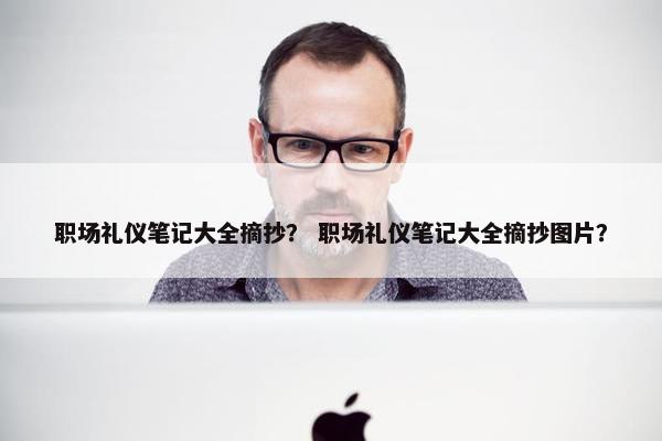 职场礼仪笔记大全摘抄？ 职场礼仪笔记大全摘抄图片？