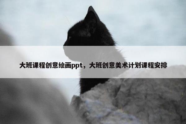 大班课程创意绘画ppt，大班创意美术计划课程安排
