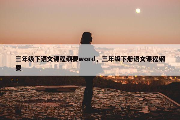 三年级下语文课程纲要word，三年级下册语文课程纲要