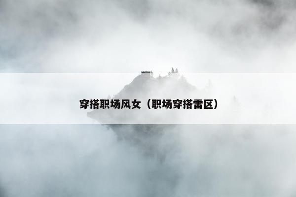 穿搭职场风女（职场穿搭雷区）